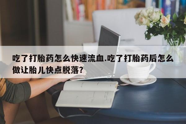 私人卖打胎药微信号吃了打胎药怎么快速流血.吃了打胎药后怎么做让胎儿快点脱落？