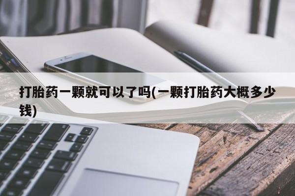 私人卖打胎药微信号打胎药一颗就可以了吗(一颗打胎药大概多少钱)