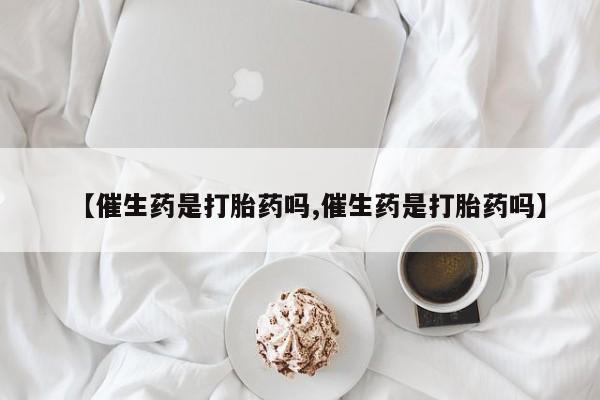 私人卖打胎药微信号【催生药是打胎药吗,催生药是打胎药吗】