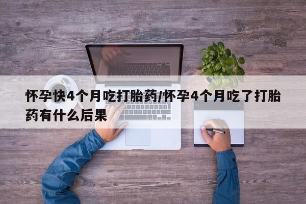 私人卖打胎药微信号怀孕快4个月吃打胎药/怀孕4个月吃了打胎药有什么后果