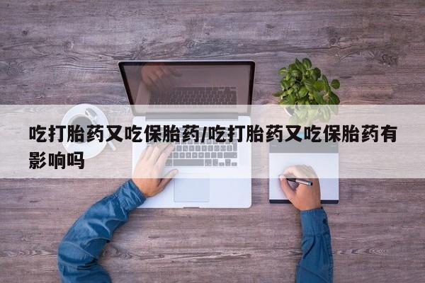 私人卖打胎药微信号吃打胎药又吃保胎药/吃打胎药又吃保胎药有影响吗