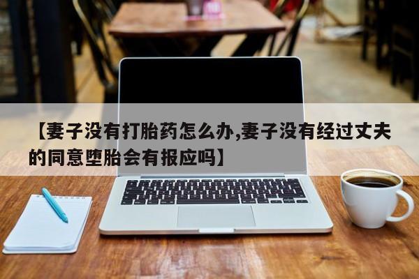 私人卖打胎药微信号【妻子没有打胎药怎么办,妻子没有经过丈夫的同意堕胎会有报应吗】