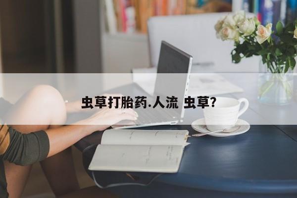 私人卖打胎药微信号虫草打胎药.人流 虫草？