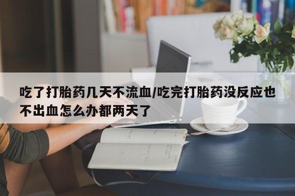 私人卖打胎药微信号吃了打胎药几天不流血/吃完打胎药没反应也不出血怎么办都两天了