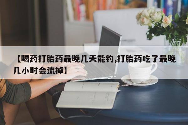 私人卖打胎药微信号【喝药打胎药最晚几天能钓,打胎药吃了最晚几小时会流掉】