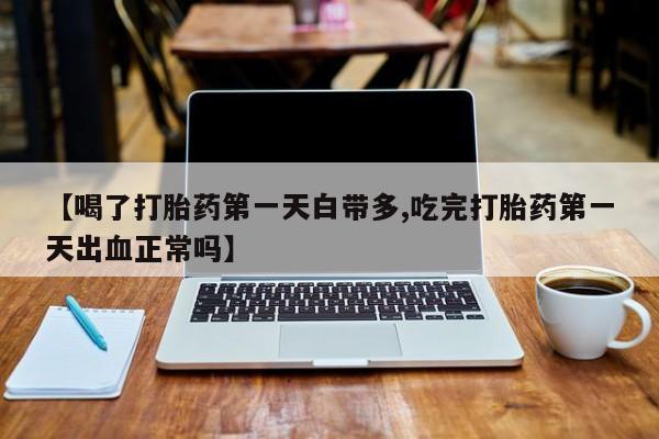 私人卖打胎药微信号【喝了打胎药第一天白带多,吃完打胎药第一天出血正常吗】