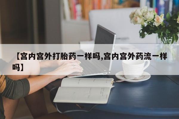 私人卖打胎药微信号【宫内宫外打胎药一样吗,宫内宫外药流一样吗】