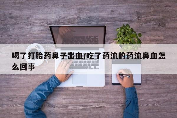 私人卖打胎药微信号喝了打胎药鼻子出血/吃了药流的药流鼻血怎么回事