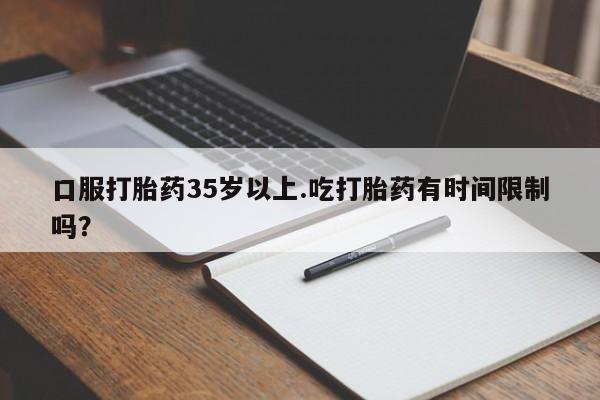 私人卖打胎药微信号口服打胎药35岁以上.吃打胎药有时间限制吗？