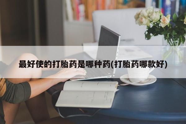 私人卖打胎药微信号最好使的打胎药是哪种药(打胎药哪款好)