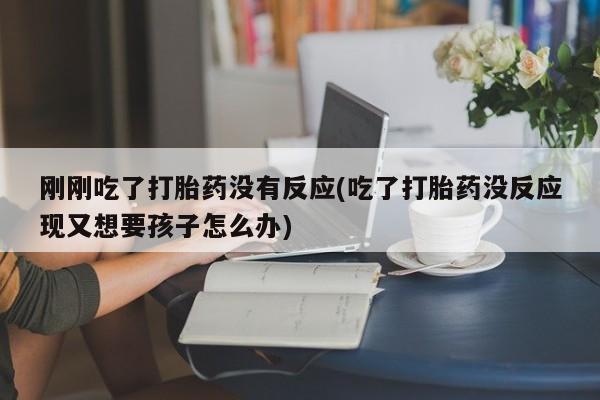 私人卖打胎药微信号刚刚吃了打胎药没有反应(吃了打胎药没反应现又想要孩子怎么办)