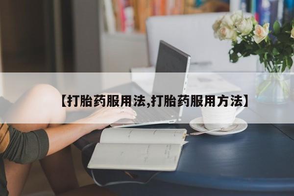 私人卖打胎药微信号【打胎药服用法,打胎药服用方法】