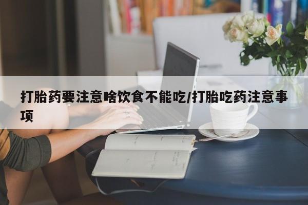 私人卖打胎药微信号打胎药要注意啥饮食不能吃/打胎吃药注意事项