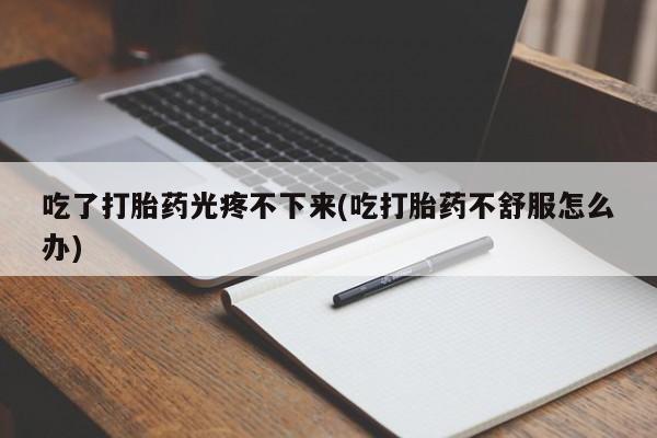 私人卖打胎药微信号吃了打胎药光疼不下来(吃打胎药不舒服怎么办)