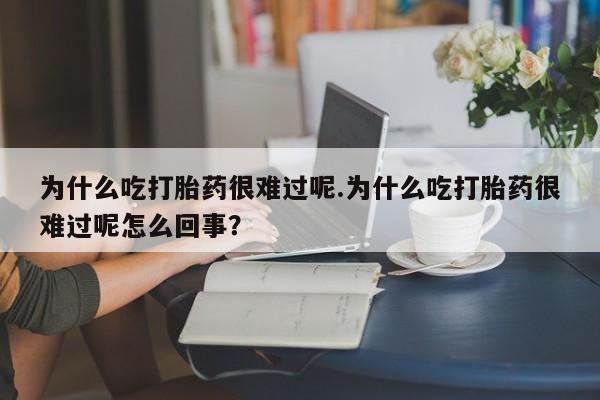 私人卖打胎药微信号为什么吃打胎药很难过呢.为什么吃打胎药很难过呢怎么回事？