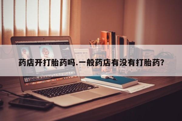 私人卖打胎药微信号药店开打胎药吗.一般药店有没有打胎药？