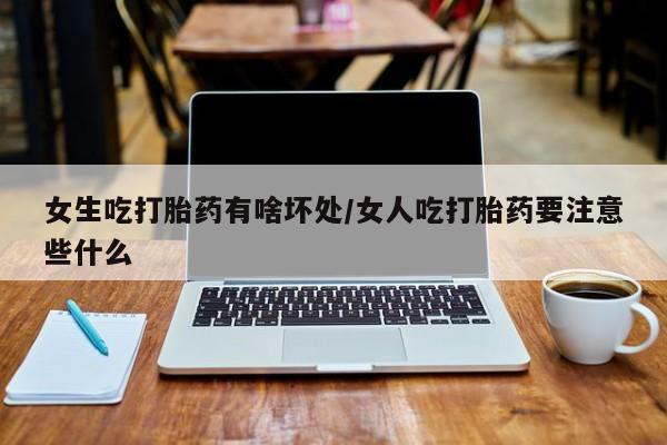 私人卖打胎药微信号女生吃打胎药有啥坏处/女人吃打胎药要注意些什么