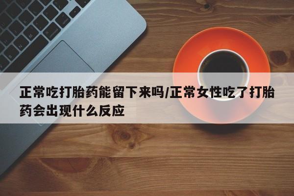 私人卖打胎药微信号正常吃打胎药能留下来吗/正常女性吃了打胎药会出现什么反应