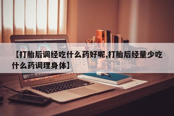 私人卖打胎药微信号【打胎后调经吃什么药好呢,打胎后经量少吃什么药调理身体】