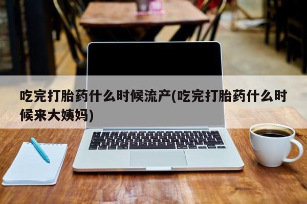 私人卖打胎药微信号吃完打胎药什么时候流产(吃完打胎药什么时候来大姨妈)