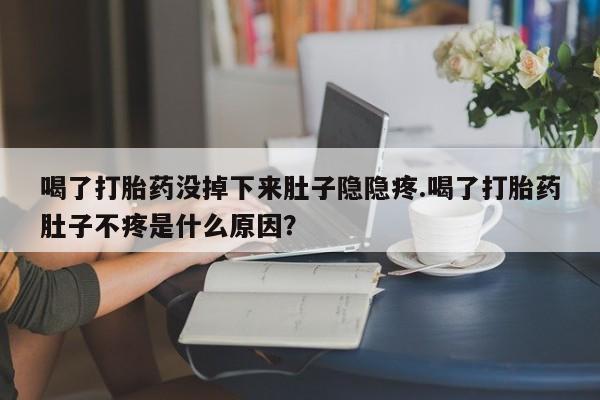 私人卖打胎药微信号喝了打胎药没掉下来肚子隐隐疼.喝了打胎药肚子不疼是什么原因？