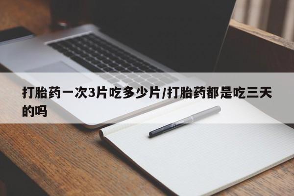 私人卖打胎药微信号打胎药一次3片吃多少片/打胎药都是吃三天的吗