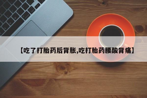 私人卖打胎药微信号【吃了打胎药后背胀,吃打胎药腰酸背痛】