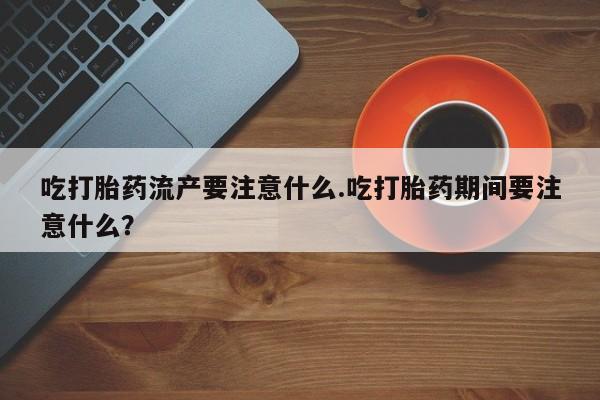 私人卖打胎药微信号吃打胎药流产要注意什么.吃打胎药期间要注意什么？