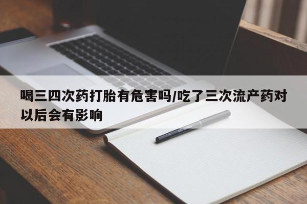 私人卖打胎药微信号喝三四次药打胎有危害吗/吃了三次流产药对以后会有影响