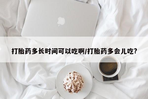 私人卖打胎药微信号打胎药多长时间可以吃啊/打胎药多会儿吃?