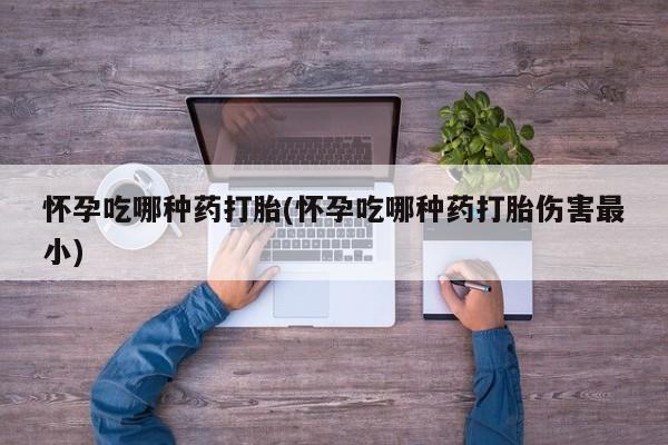 私人卖打胎药微信号怀孕吃哪种药打胎(怀孕吃哪种药打胎伤害最小)