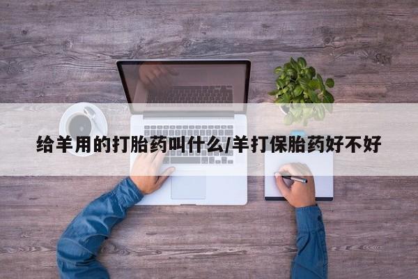 私人卖打胎药微信号给羊用的打胎药叫什么/羊打保胎药好不好