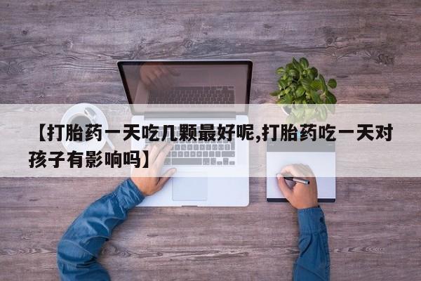 私人卖打胎药微信号【打胎药一天吃几颗最好呢,打胎药吃一天对孩子有影响吗】