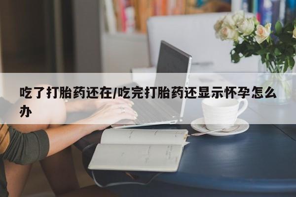 私人卖打胎药微信号吃了打胎药还在/吃完打胎药还显示怀孕怎么办