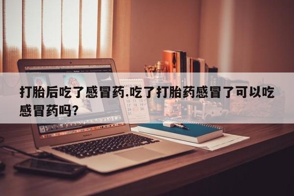 私人卖打胎药微信号打胎后吃了感冒药.吃了打胎药感冒了可以吃感冒药吗？
