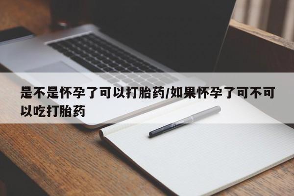 私人卖打胎药微信号是不是怀孕了可以打胎药/如果怀孕了可不可以吃打胎药