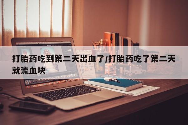 私人卖打胎药微信号打胎药吃到第二天出血了/打胎药吃了第二天就流血块