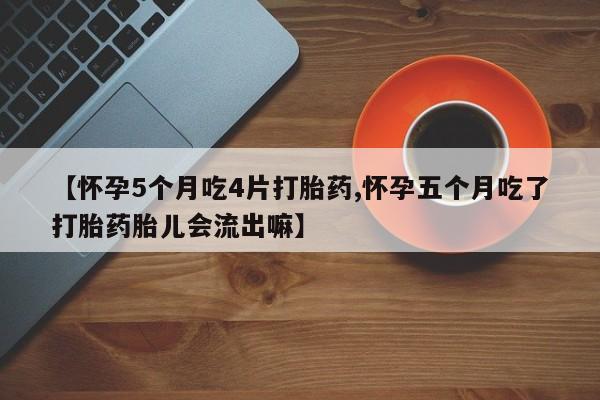私人卖打胎药微信号【怀孕5个月吃4片打胎药,怀孕五个月吃了打胎药胎儿会流出嘛】