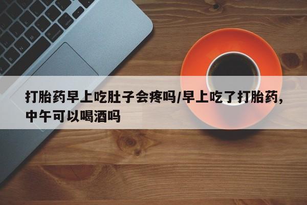 私人卖打胎药微信号打胎药早上吃肚子会疼吗/早上吃了打胎药,中午可以喝酒吗