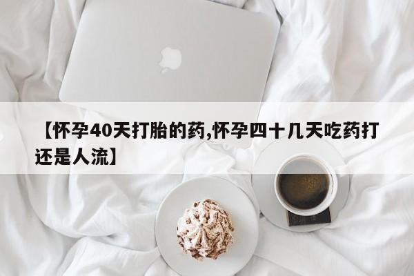 私人卖打胎药微信号【怀孕40天打胎的药,怀孕四十几天吃药打还是人流】