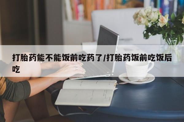 私人卖打胎药微信号打胎药能不能饭前吃药了/打胎药饭前吃饭后吃
