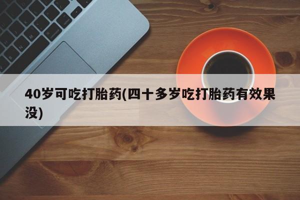 私人卖打胎药微信号40岁可吃打胎药(四十多岁吃打胎药有效果没)