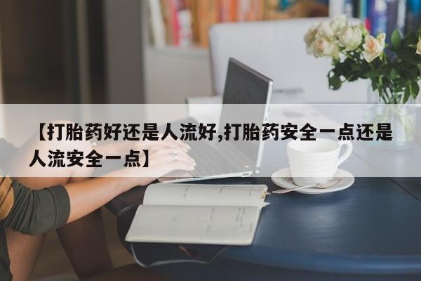 私人卖打胎药微信号【打胎药好还是人流好,打胎药安全一点还是人流安全一点】