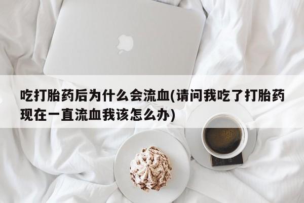 私人卖打胎药微信号吃打胎药后为什么会流血(请问我吃了打胎药现在一直流血我该怎么办)