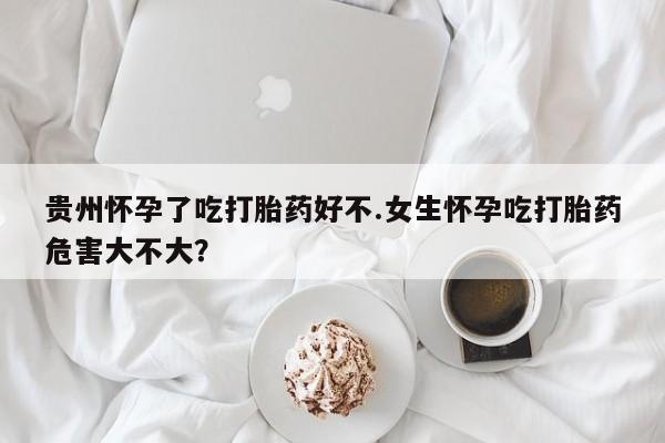 私人卖打胎药微信号贵州怀孕了吃打胎药好不.女生怀孕吃打胎药危害大不大？