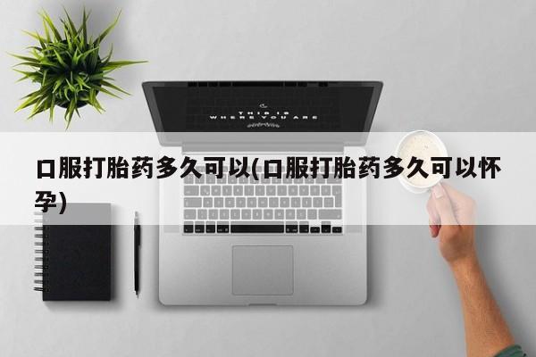 私人卖打胎药微信号口服打胎药多久可以(口服打胎药多久可以怀孕)