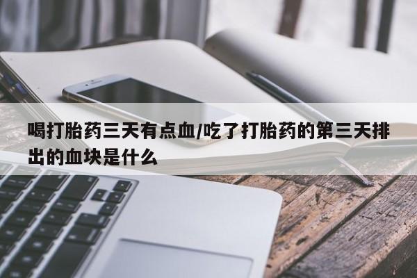私人卖打胎药微信号喝打胎药三天有点血/吃了打胎药的第三天排出的血块是什么