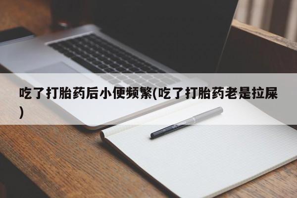 私人卖打胎药微信号吃了打胎药后小便频繁(吃了打胎药老是拉屎)