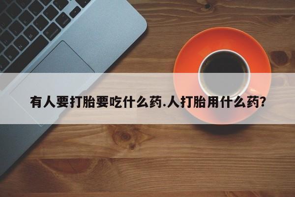 私人卖打胎药微信号有人要打胎要吃什么药.人打胎用什么药？