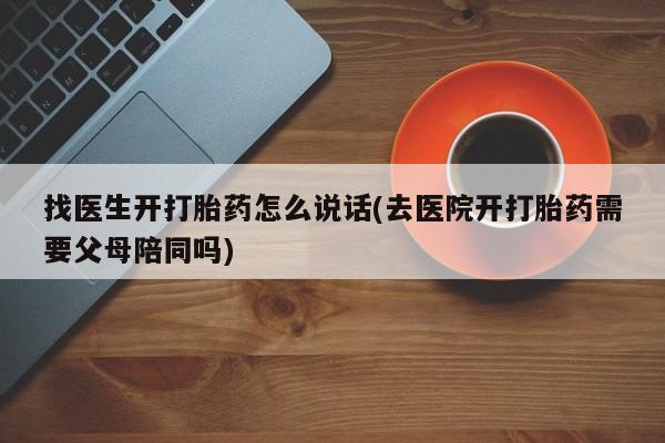 私人卖打胎药微信号找医生开打胎药怎么说话(去医院开打胎药需要父母陪同吗)
